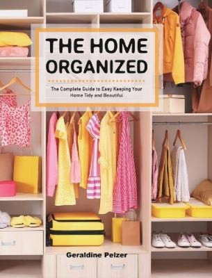 The Home Organized: The Complete Guide to Easy Keeping Your Home Tidy and
