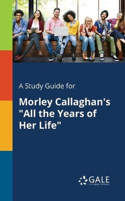 A Study Guide for Morley Callaghan's ''All the Years of Her Life'' by Cengage Lear