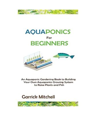 Aquaponics for Beginners: An Aquaponic Gardening Book to Building Your Own Aquap