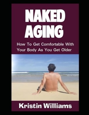 Naked Aging: How To Get Comfortable With Your Body As Y -  NEW Kristin William 2