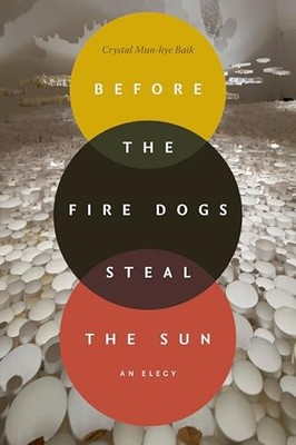 Before the Fire Dogs Steal the Sun: An Elegy by Crystal Mun-hye Baik NEW