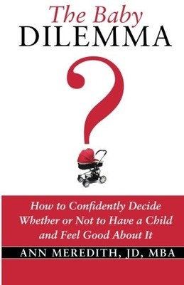 The Baby Dilemma: How to Confidently Decide Whether or Not to Have a Child and F