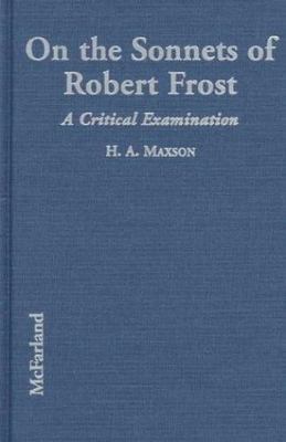 The Sonnets of Robert Frost : A Critical Examination of the 37 Poems, Maxson, H.