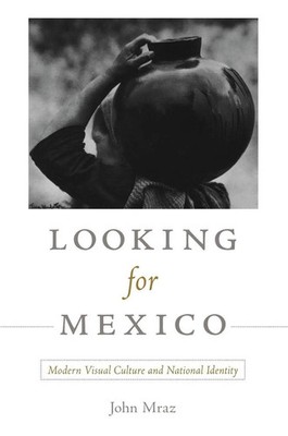 Looking for Mexico Modern Visual Culture and National Identity John Mraz Buch