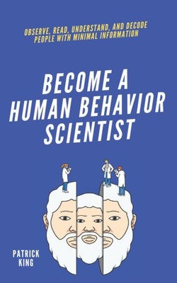 Become A Human Behavior Scientist: Observe, Read, Understand, and Decode Peo...