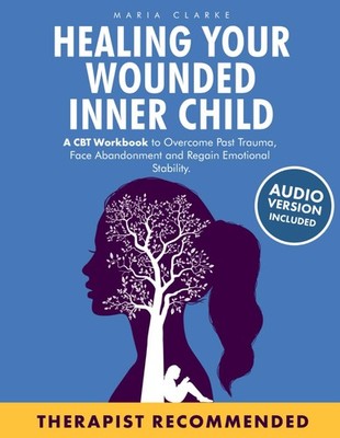 Healing Your Wounded Inner Child: A CBT Workbook to Overcome Past Trauma, Fa...