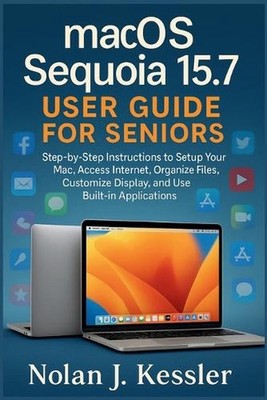 macOS Sequoia 15.7 User Guide for Seniors: Step-by-Step Instructions to Setup Yo