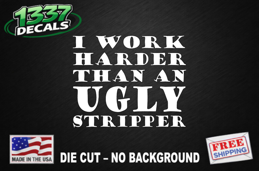 Funny “I Work Harder Than an Ugly Stripper” Vinyl Decal Sticker–Car Window Truck
