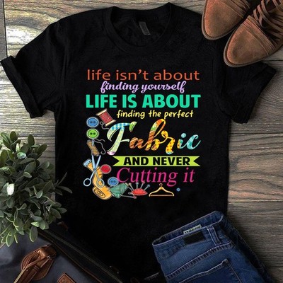 Life Isn't About Finding Yourself Life is About Finding the Perfect Fabric Tshir