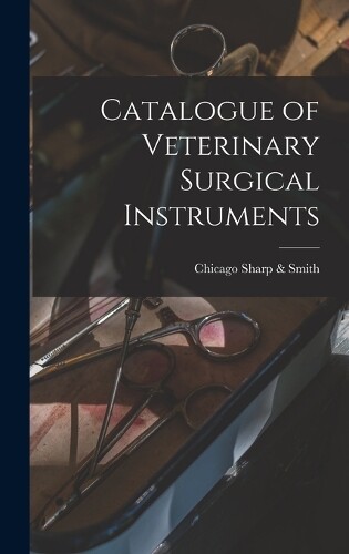 Chicago Sharp & Smith Catalogue of Veterinary Surgical Instruments ...