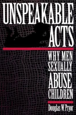 Unspeakable Acts: Why Men Sexually Abuse Children by Pryor, Doug W.