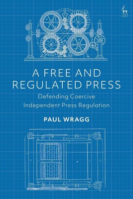 A Free and Regulated Press: Defending Coercive Independent Press Regulation by D