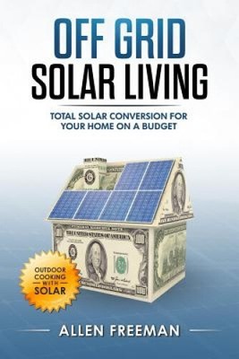Off Grid Solar Living: Total Solar Conversion for Your Home on a Budget -