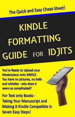 Kindle Formatting Guide for Idjits: Taking Your Manuscript and Making it Kindle 