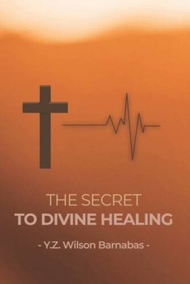 The Secret To Divine Healing - Paperback By Wilson Barnabas, YZ - GOOD