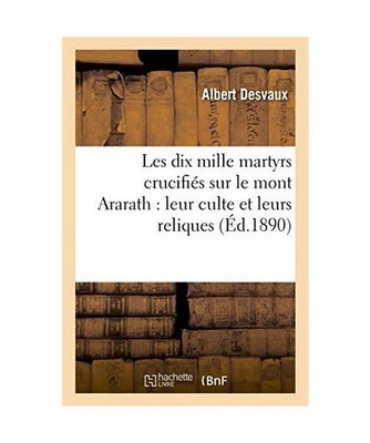 Les Dix Mille Martyrs Crucifiés Sur Le Mont Ararath: Leur Culte Et Leurs Reliqu