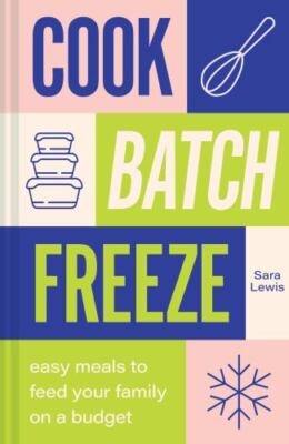 Cook, Batch, Freeze: Unlock the secrets of low-budget, healthy recipes with this