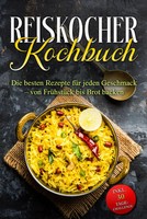 Reiskocher Kochbuch: Die Besten Rezepte FüR Jeden Geschmack - Von FrüHstüCk...