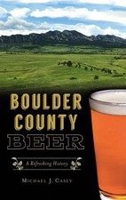 Boulder County Beer: A Refreshing History by Michael J. Casey (English) Hardcove