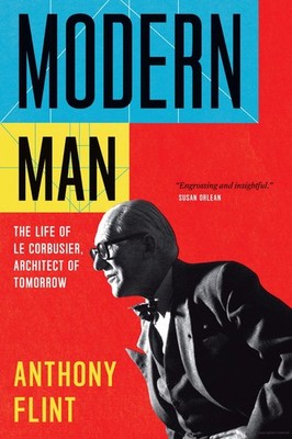Modern Man: The Life of Le Corbusier, Architect of Tomorrow by Flint, Anthony