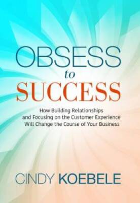 Obsess to Success: How Building Relationships and Focusing on the Custome - GOOD