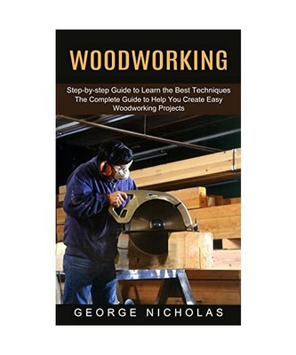 Woodworking: Step-by-step Guide to Learn the Best Techniques (The Complete Guide