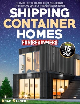 Shipping Container Homes for Beginners: The Complete Step-By-Step Guide To B...