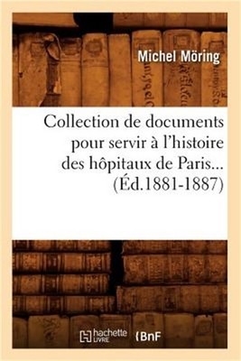 Collection de documents pour servir � l'histoire des h�pitaux de Paris (�d.1881-