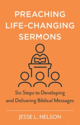 Preaching Life-Changing Sermons : Six Steps to Developing and Delivering Bibl...