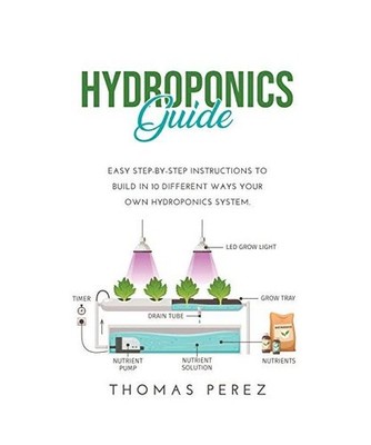HYDROPONICS GUIDE: Easy Step-by-Step Instructions to Build in 10 Different Ways 
