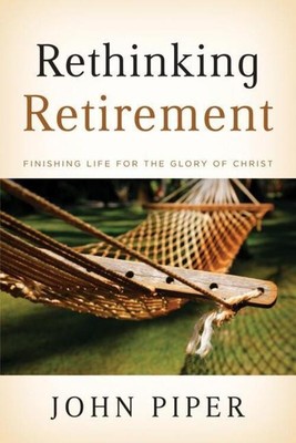 Rethinking Retirement | Finishing Life for the Glory of Christ | John Piper