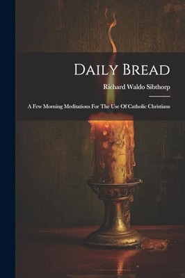 Sibthorp - Daily Bread  A Few Morning Meditations For The Use Of Catho - X555z