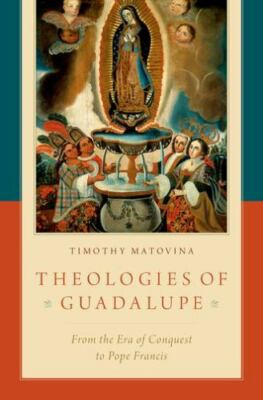 Theologies of Guadalupe: From the Era of Conquest to Pope Francis by 
