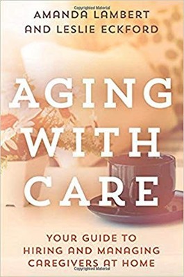 AGING WITH CARE: YOUR GUIDE TO HIRING AND MANAGING By Amanda Lambert & Leslie