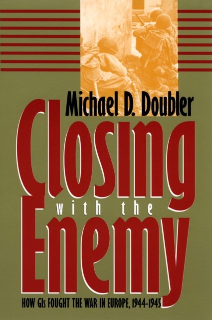 Closing with the Enemy  How GIs Fought the War by Michael D. Doubler PAPERBACK