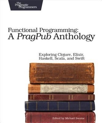 Functional Programming : A PragPub Anthology; Exploring Clojure, Elixir, Hask...