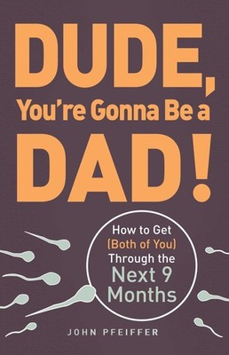 Dude, You're Gonna Be a Dad!: How to Get (Both of You) Through the Next 9 Mo...