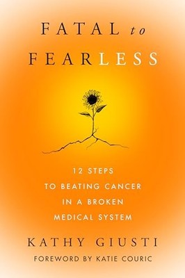 Fatal to Fearless: 12 Steps to Beating Cancer in a Broken Medical System by Kat