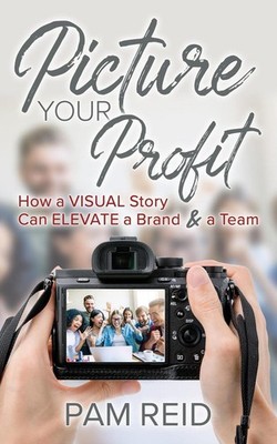 Picture Your Profit: How a Visual Story Can Elevate a Brand and a Team by Pam Re
