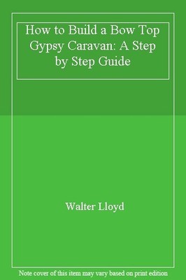 How to Build a Bow Top Gypsy Caravan: A Step by Step Guide,Walte
