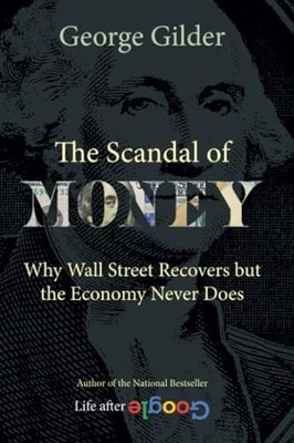 The Scandal of Money: Why Wall Street Recovers but the Economy Never Does by Ge