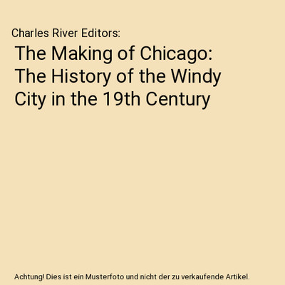 The Making of Chicago: The History of the Windy City in the 19th Century, Charle