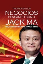 Triunfa En Los Negocios Pensando Como Jack Ma: Vida, Lecciones Y Reglas Par...