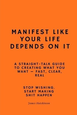 Manifest like your life depends on it: A straight - talk guide to creating what