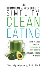 The Ultimate Meal Prep Guide to Simplify Clean Eating: How to Cook Once to S...