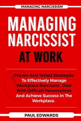 MANAGING NARCISSIST AT WORK: Proven And Tested Strategies To Effectively Manage
