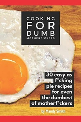 Cooking for Dumb Motherf*ckers, 30 Easy As Pie Recipes for Even the Dumbest of