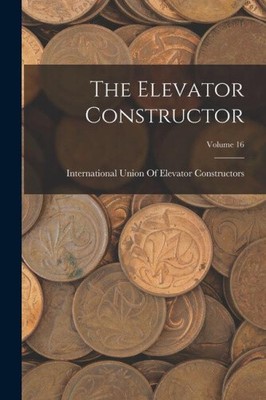 The Elevator Constructor; Volume 16 by International Union of Elevator Const