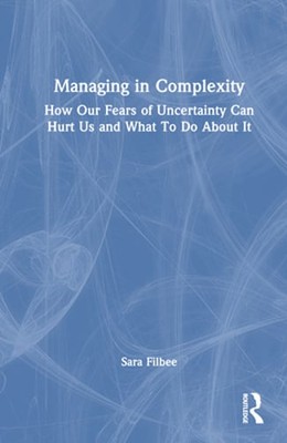 Managing in Complexity: How Our Fears of Uncertainty Can Hurt Us and What to Do