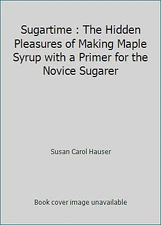 Sugartime : The Hidden Pleasures of Making Maple Syrup with a Primer for the...